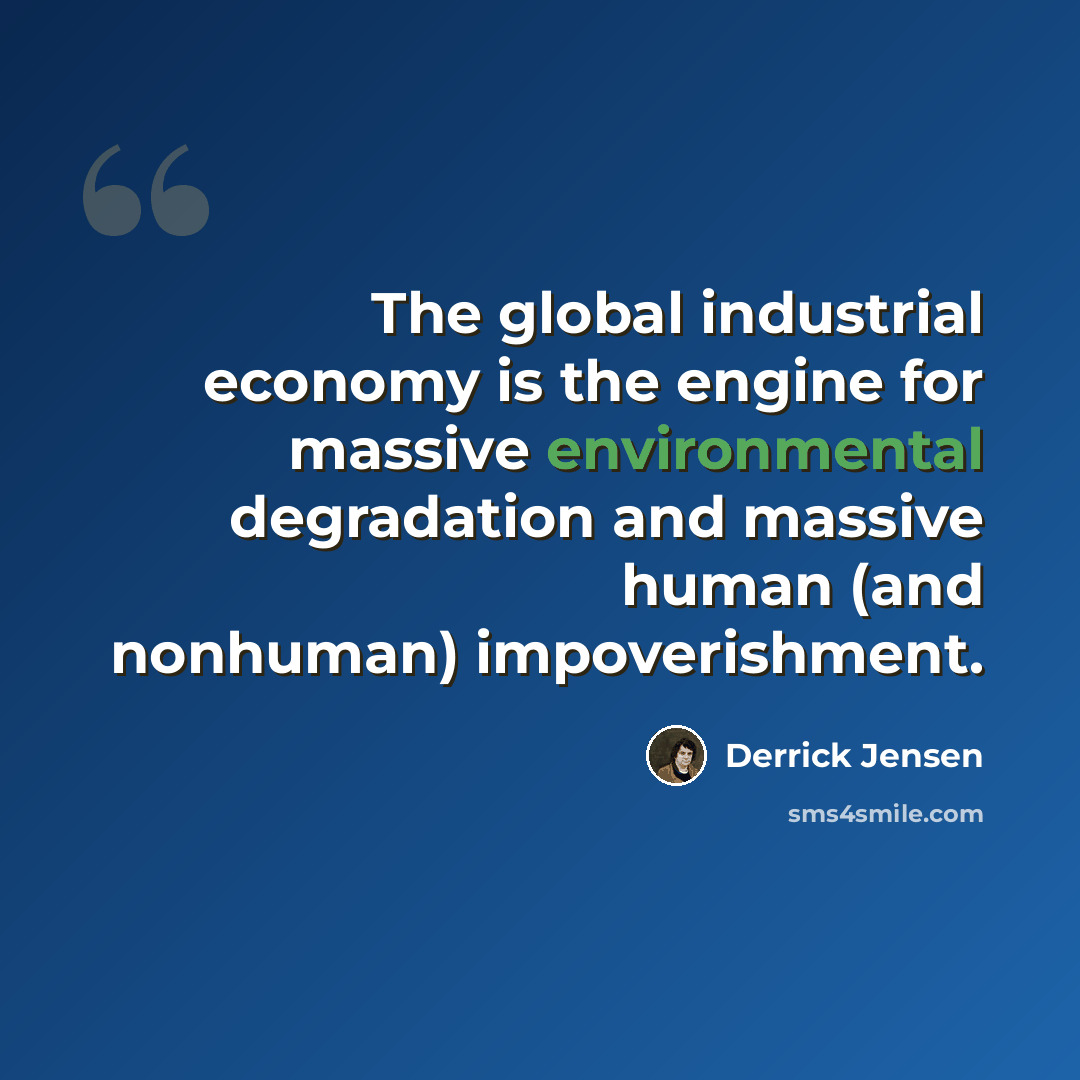 “The global industrial economy is the engine for massive environmental degradation and massive human (and nonhuman) impoverishment.” quote by Derrick Jensen