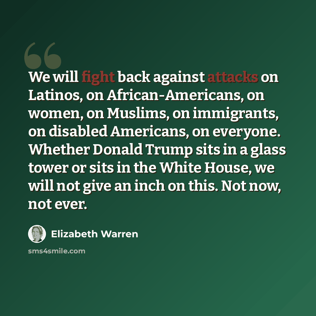 “We will fight back against attacks on Latinos, on African-Americans, on women, on Muslims, on immigrants, on disabled Americans, on everyone. Whether Donald Trump sits in a glass tower or sits in the White House, we will not give an inch on this. Not now, not ever.” quote by Elizabeth Warren