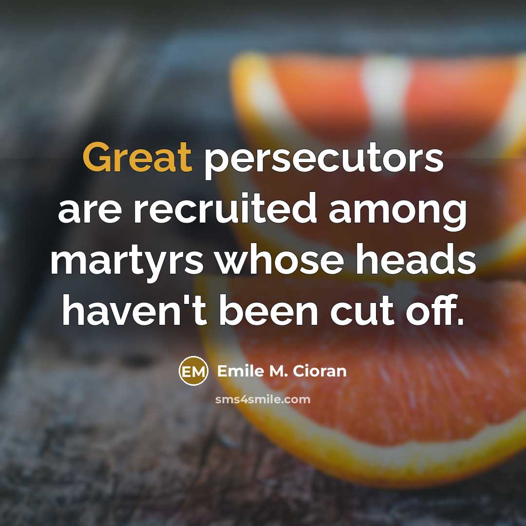 “Great persecutors are recruited among martyrs whose heads haven't been cut off.” quote by Emile M. Cioran