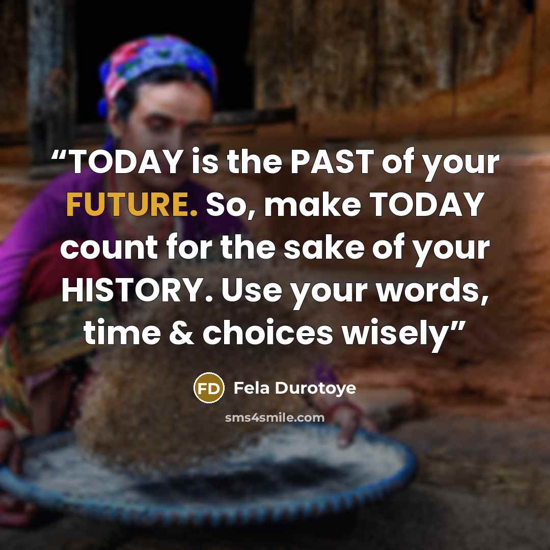 “TODAY is the PAST of your FUTURE. So, make TODAY count for the sake of your HISTORY. Use your words, time & choices wisely” quote by Fela Durotoye