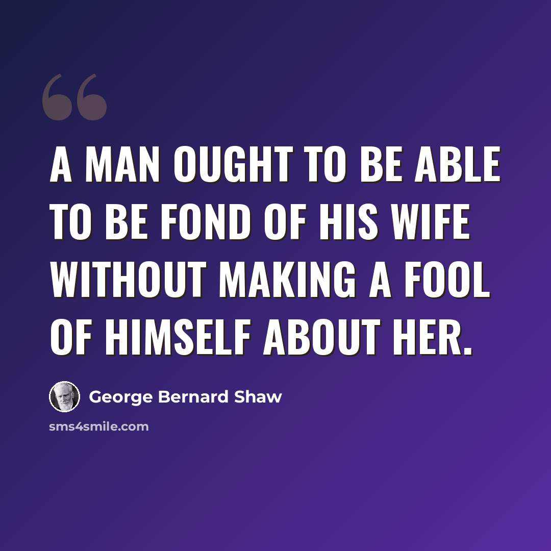 “A man ought to be able to be fond of his wife without making a fool of himself about her.” quote by George Bernard Shaw