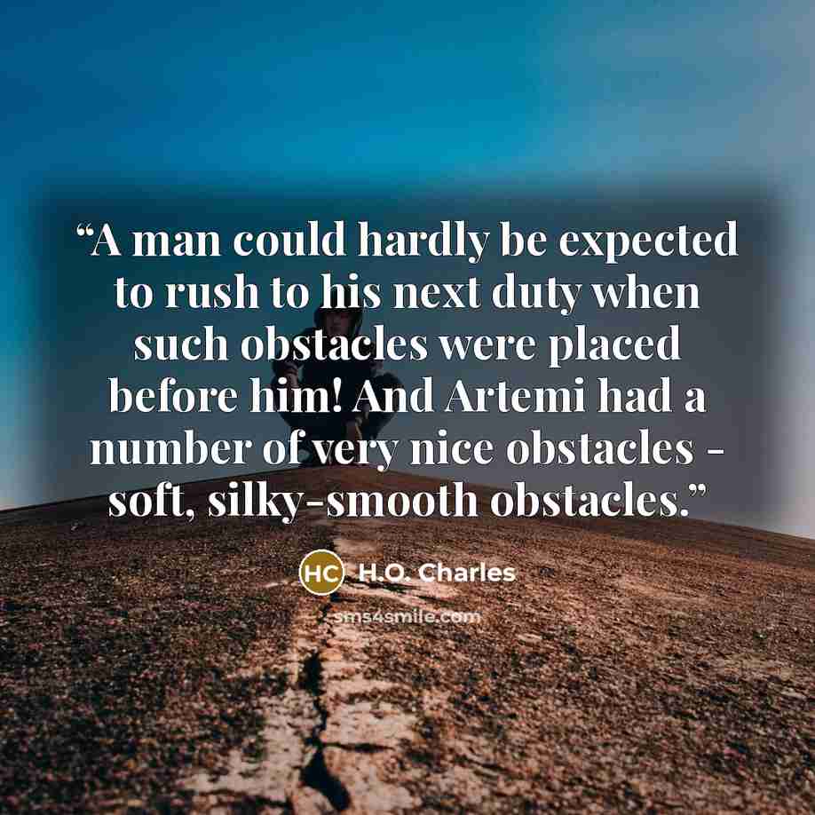 “A man could hardly be expected to rush to his next duty when such obstacles were placed before him! And Artemi had a number of very nice obstacles - soft, silky-smooth obstacles.” quote by H.O. Charles