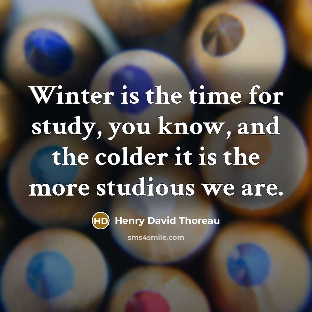 “Winter is the time for study, you know, and the colder it is the more studious we are.” quote by Henry David Thoreau