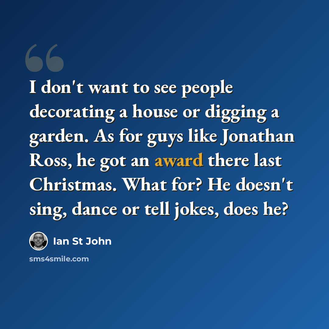 “I don't want to see people decorating a house or digging a garden. As for guys like Jonathan Ross, he got an award there last Christmas. What for? He doesn't sing, dance or tell jokes, does he?” quote by Ian St John