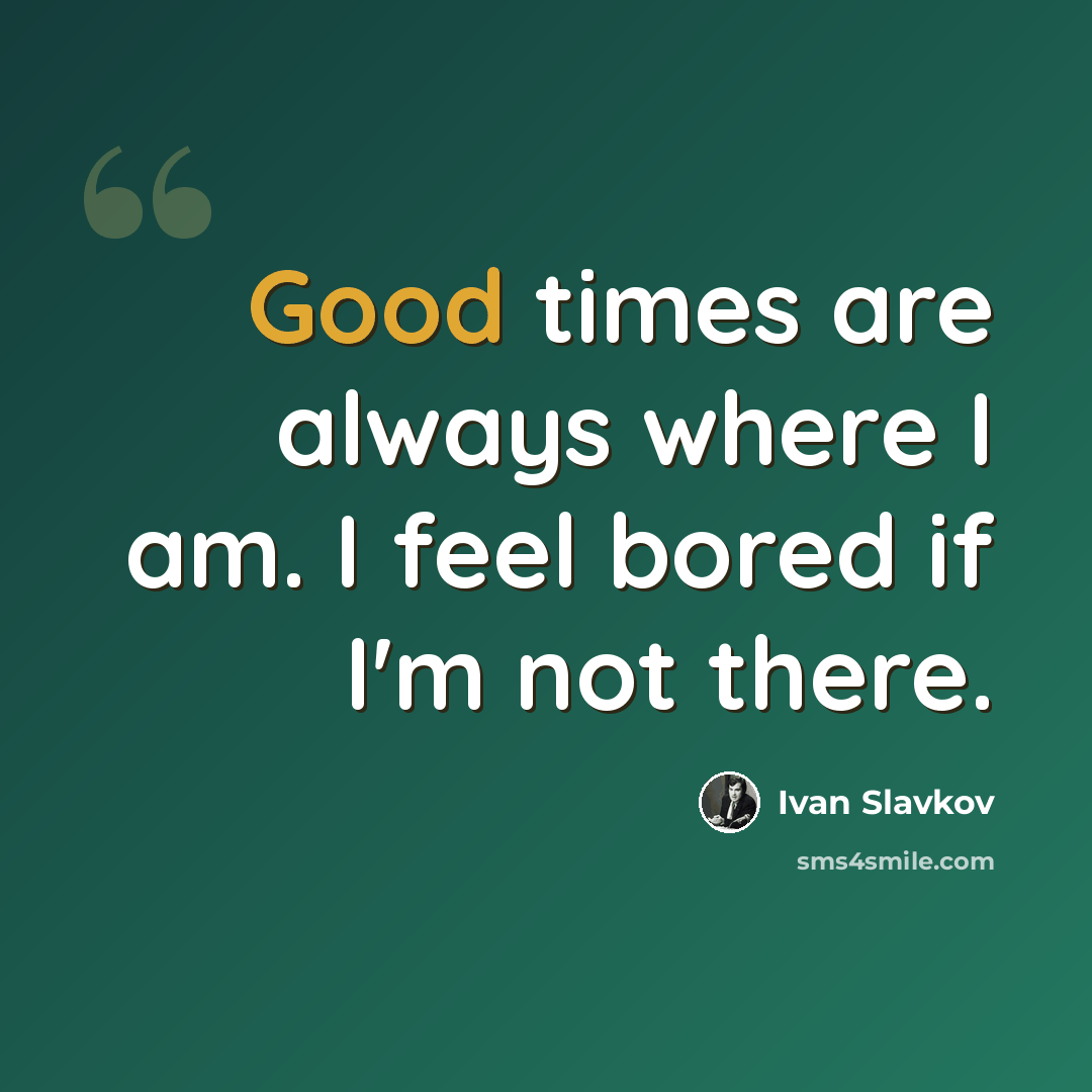 “Good times are always where I am. I feel bored if I'm not there.” quote by Ivan Slavkov