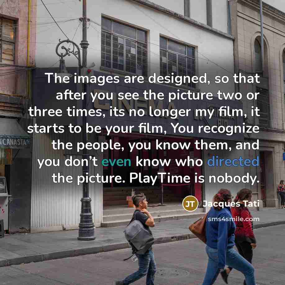 “The images are designed, so that after you see the picture two or three times, its no longer my film, it starts to be your film, You recognize the people, you know them, and you don’t even know who directed the picture. PlayTime is nobody.” quote by Jacques Tati