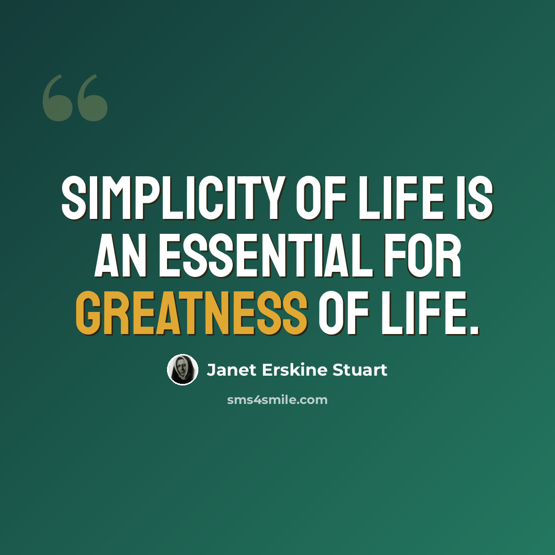 “Simplicity of life is an essential for greatness of life.” quote by Janet Erskine Stuart