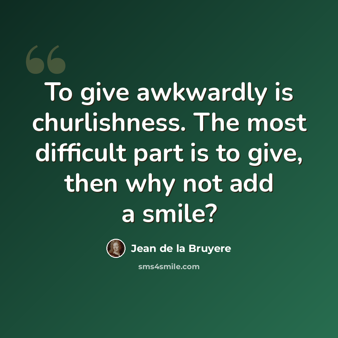 “To give awkwardly is churlishness. The most difficult part is to give, then why not add a smile?” quote by Jean de la Bruyere