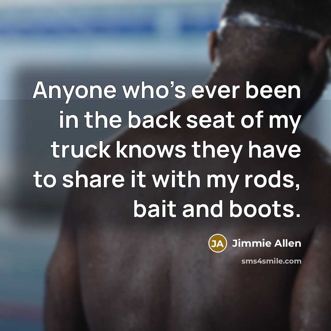 “Anyone who's ever been in the back seat of my truck knows they have to share it with my rods, bait and boots.” quote by Jimmie Allen