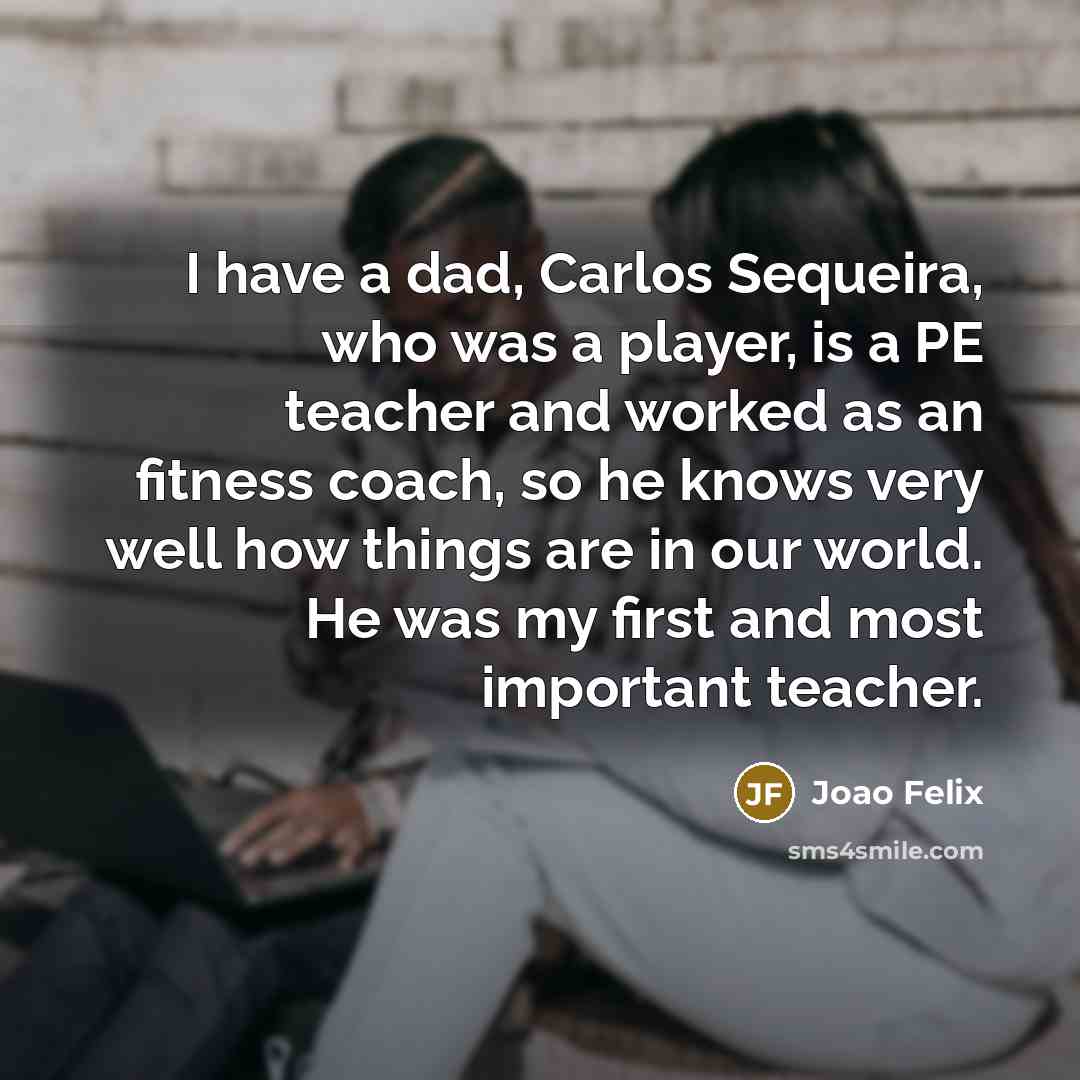 “I have a dad, Carlos Sequeira, who was a player, is a PE teacher and worked as an fitness coach, so he knows very well how things are in our world. He was my first and most important teacher.” quote by Joao Felix