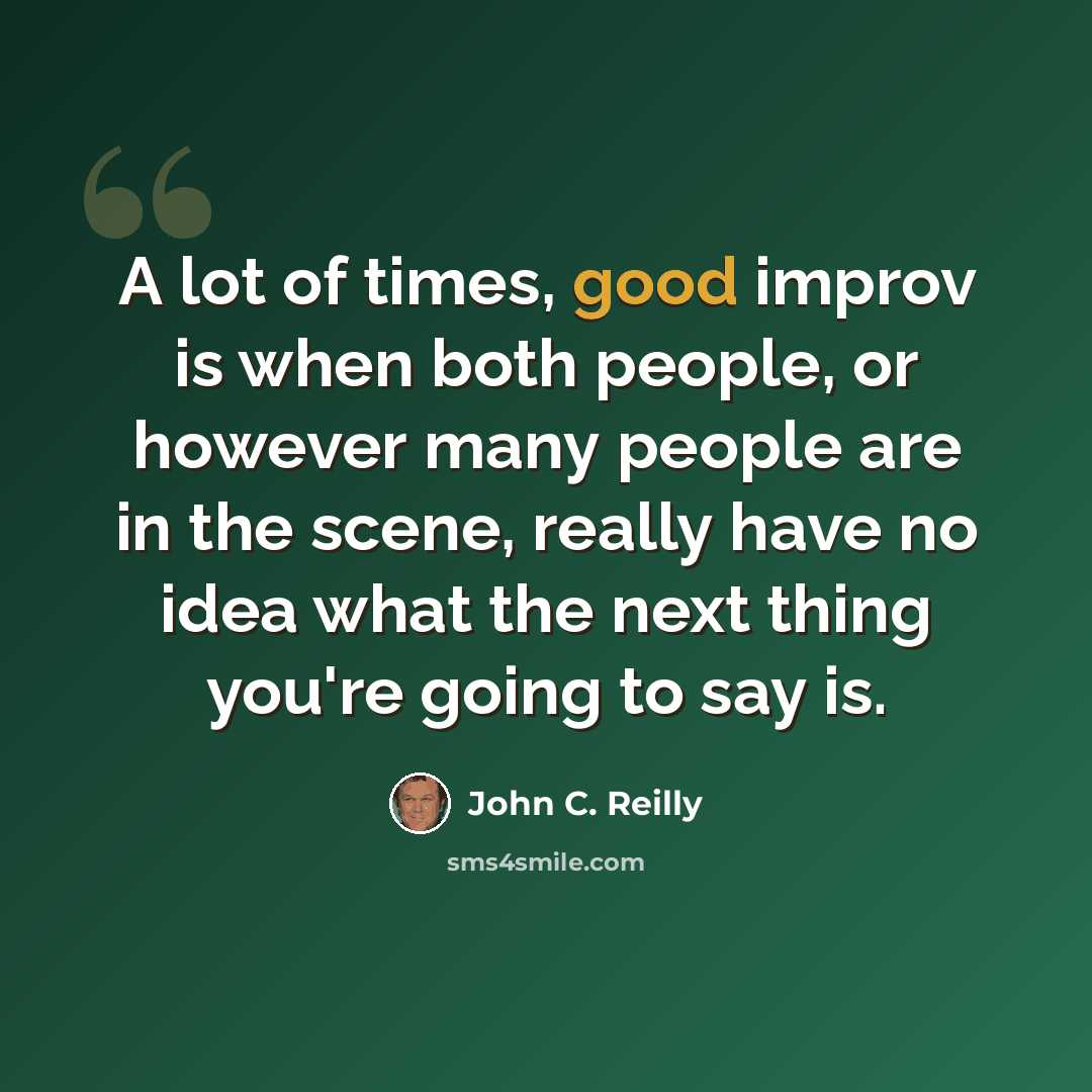“A lot of times, good improv is when both people, or however many people are in the scene, really have no idea what the next thing you're going to say is.” quote by John C. Reilly