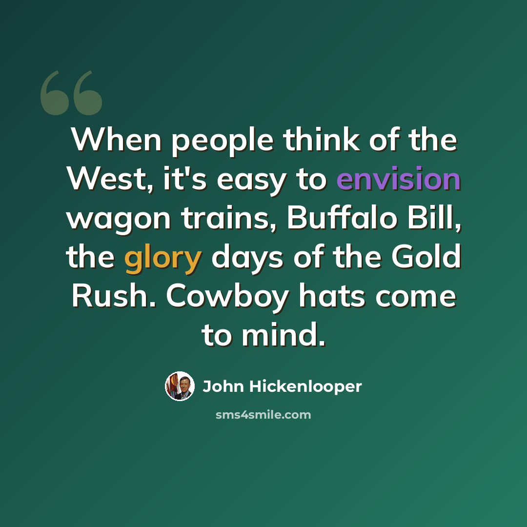 “When people think of the West, it's easy to envision wagon trains, Buffalo Bill, the glory days of the Gold Rush. Cowboy hats come to mind.” quote by John Hickenlooper