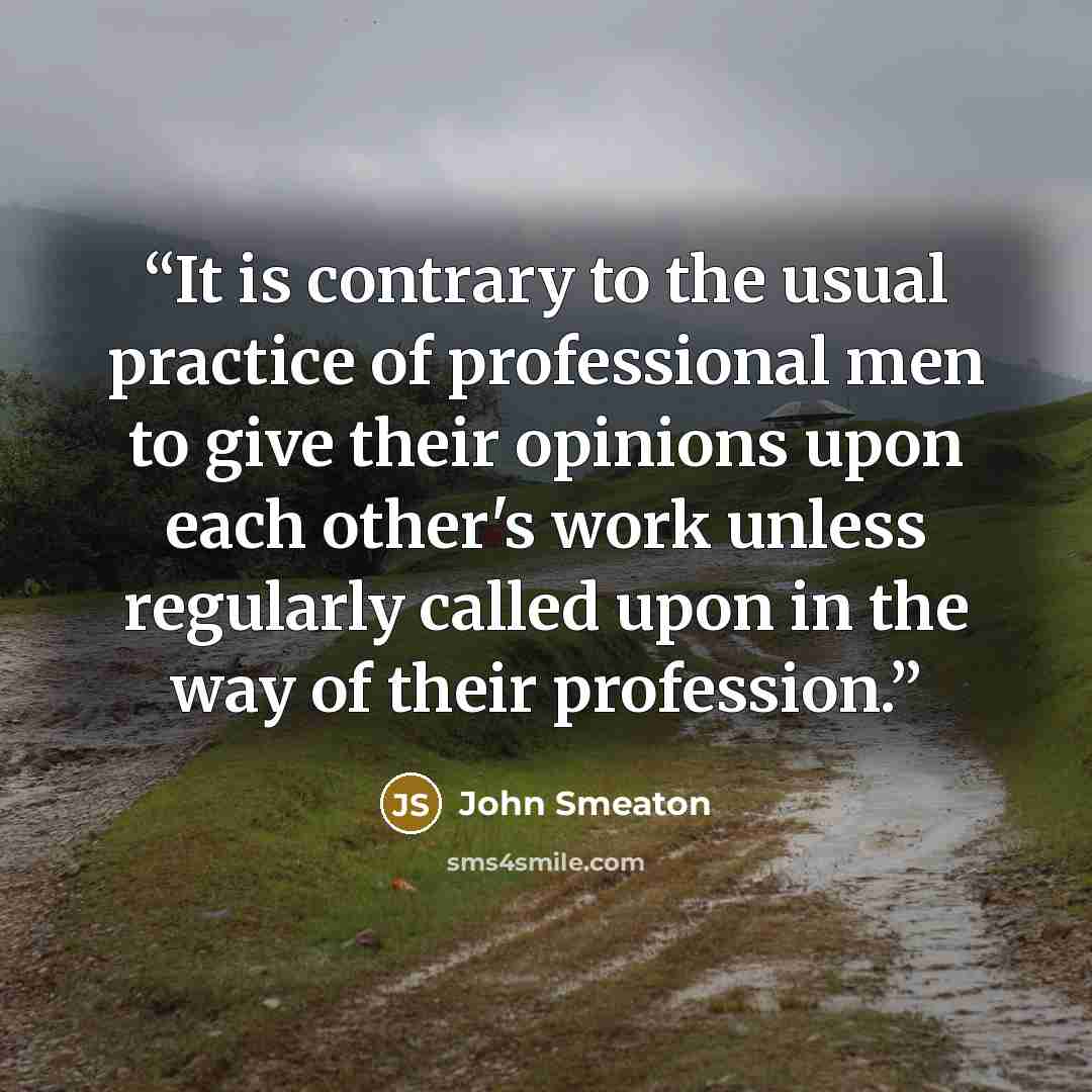 “It is contrary to the usual practice of professional men to give their opinions upon each other's work unless regularly called upon in the way of their profession.” quote by John Smeaton