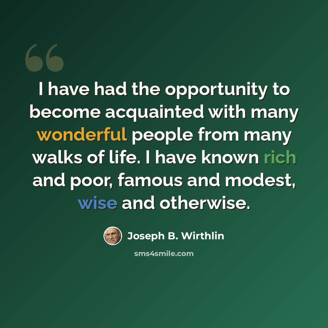 “I have had the opportunity to become acquainted with many wonderful people from many walks of life. I have known rich and poor, famous and modest, wise and otherwise.” quote by Joseph B. Wirthlin