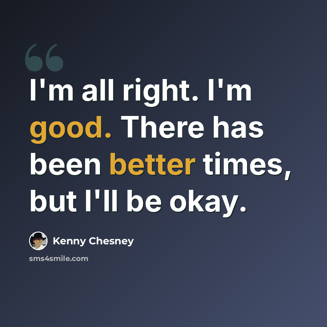 “I'm all right. I'm good. There has been better times, but I'll be okay.” quote by Kenny Chesney