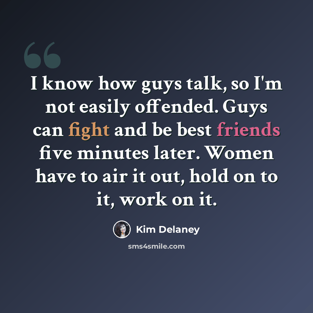 “I know how guys talk, so I'm not easily offended. Guys can fight and be best friends five minutes later. Women have to air it out, hold on to it, work on it.” quote by Kim Delaney