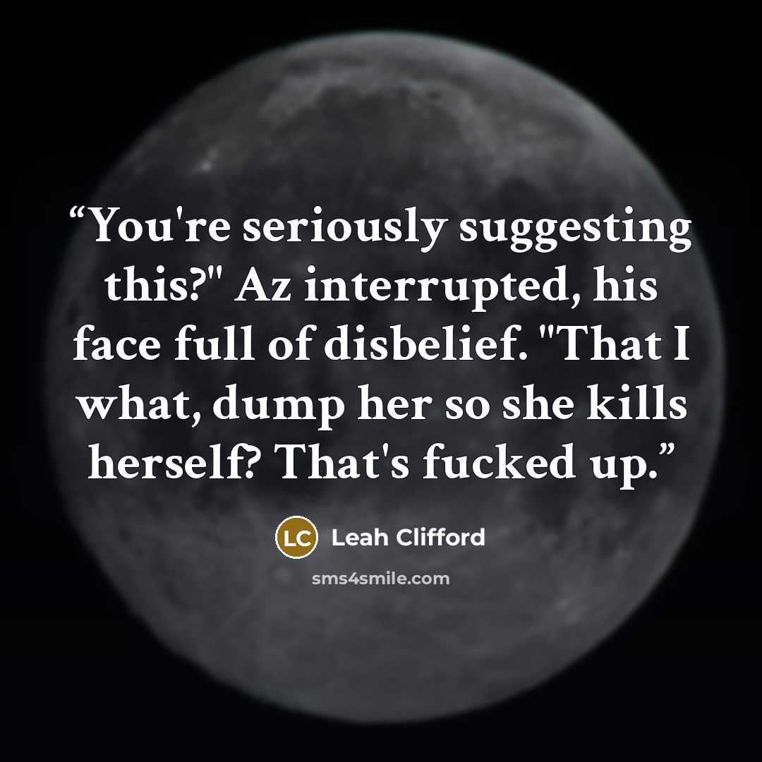 “You're seriously suggesting this?" Az interrupted, his face full of disbelief. "That I what, dump her so she kills herself? That's fucked up.” quote by Leah Clifford