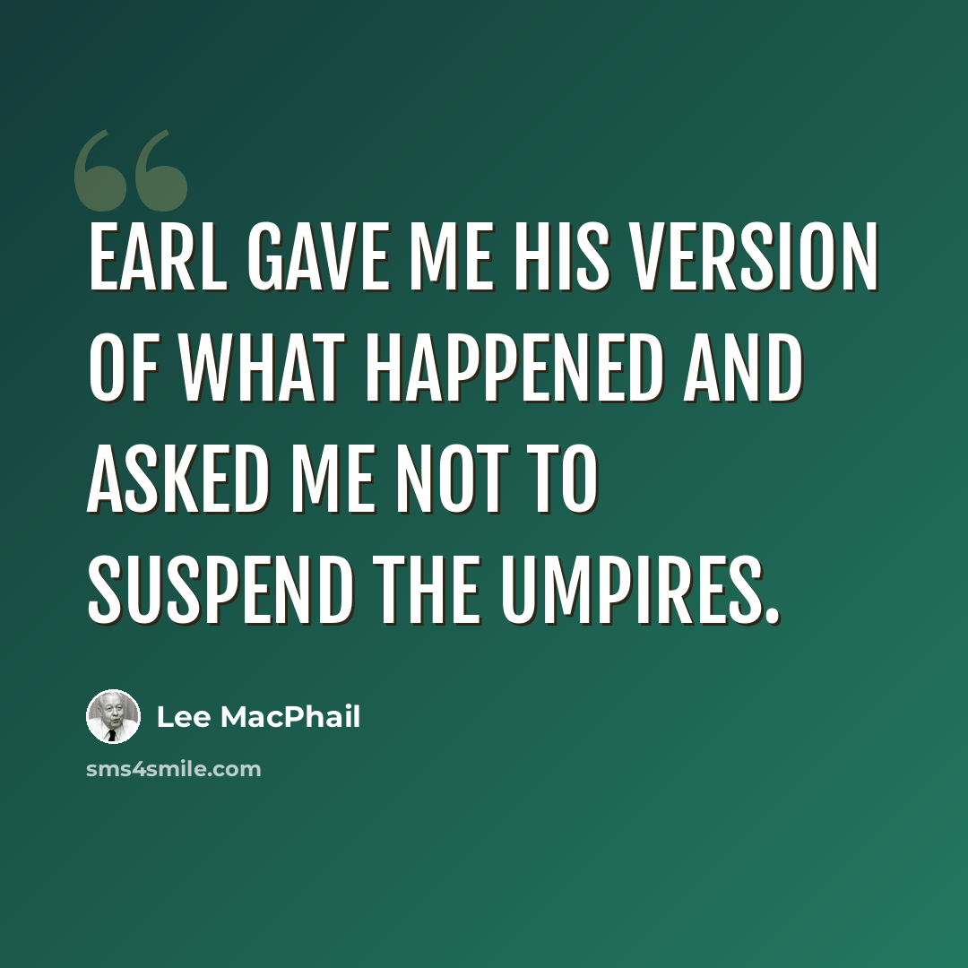 “Earl gave me his version of what happened and asked me not to suspend the umpires.” quote by Lee MacPhail