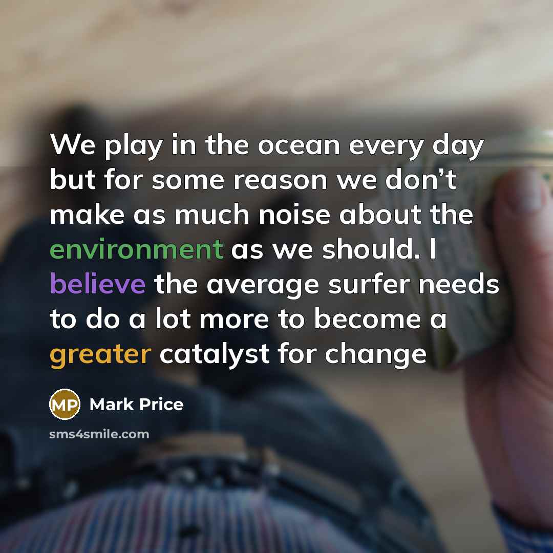 “We play in the ocean every day but for some reason we don’t make as much noise about the environment as we should. I believe the average surfer needs to do a lot more to become a greater catalyst for change” quote by Mark Price