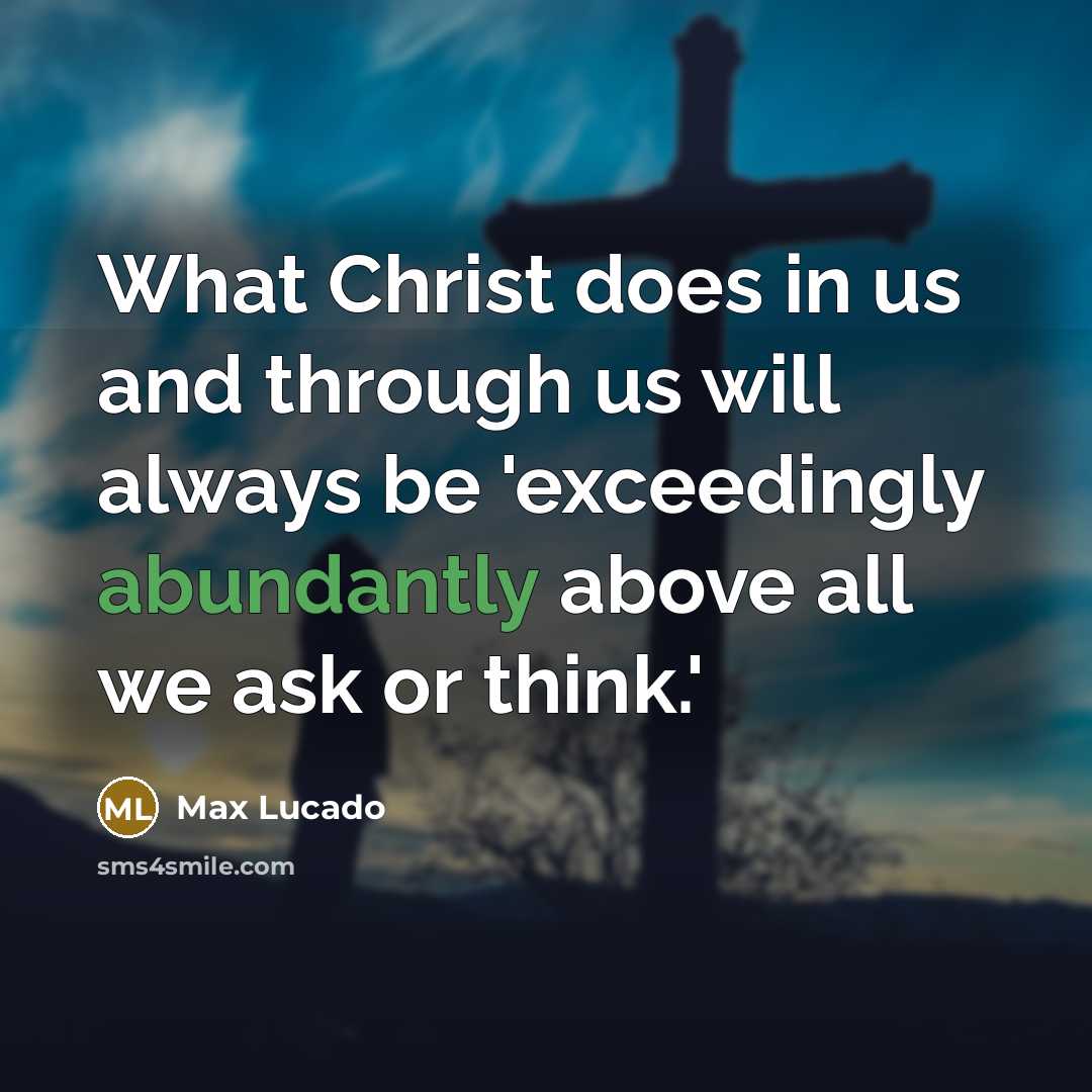 “What Christ does in us and through us will always be 'exceedingly abundantly above all we ask or think.'” quote by Max Lucado