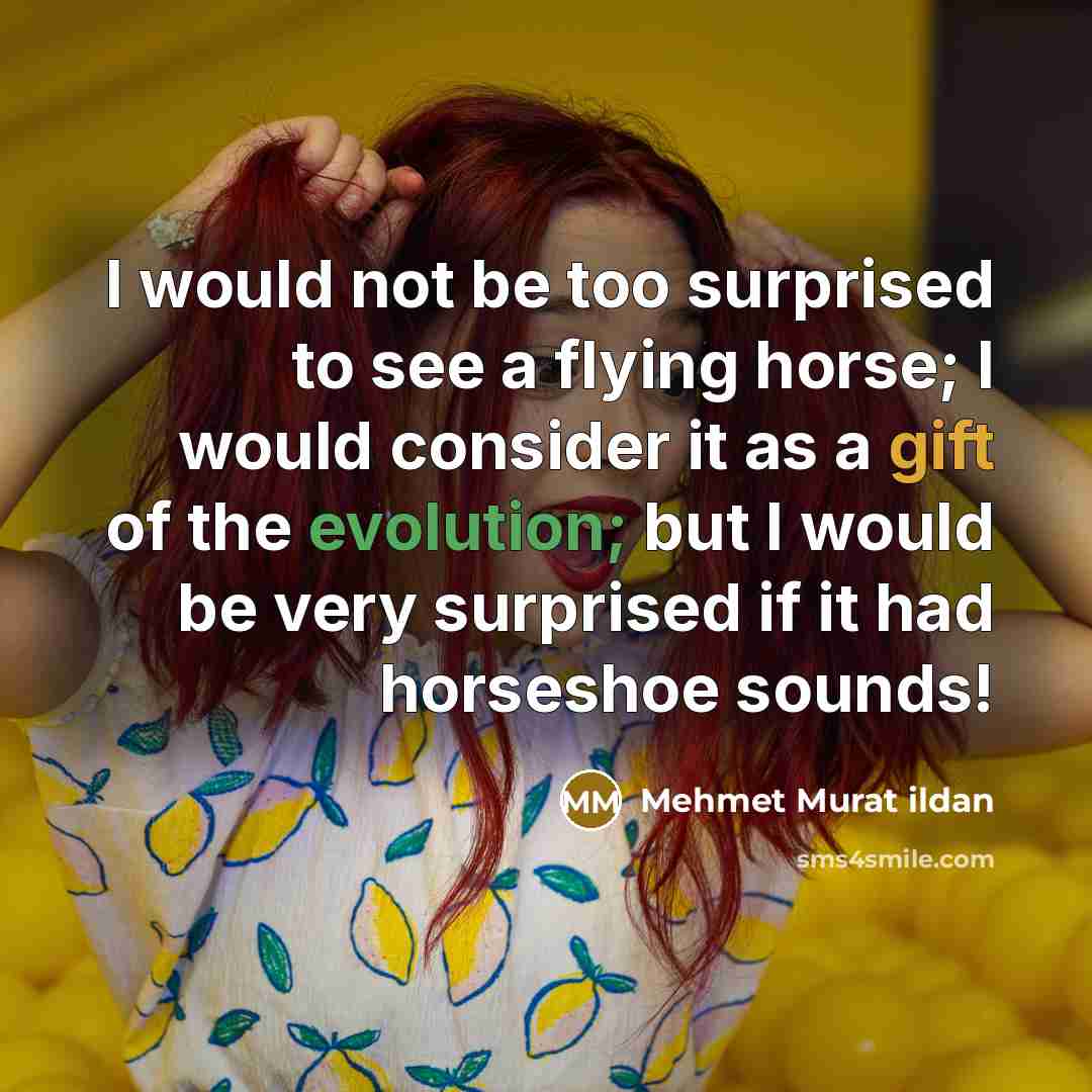 “I would not be too surprised to see a flying horse; I would consider it as a gift of the evolution; but I would be very surprised if it had horseshoe sounds!” quote by Mehmet Murat Ildan