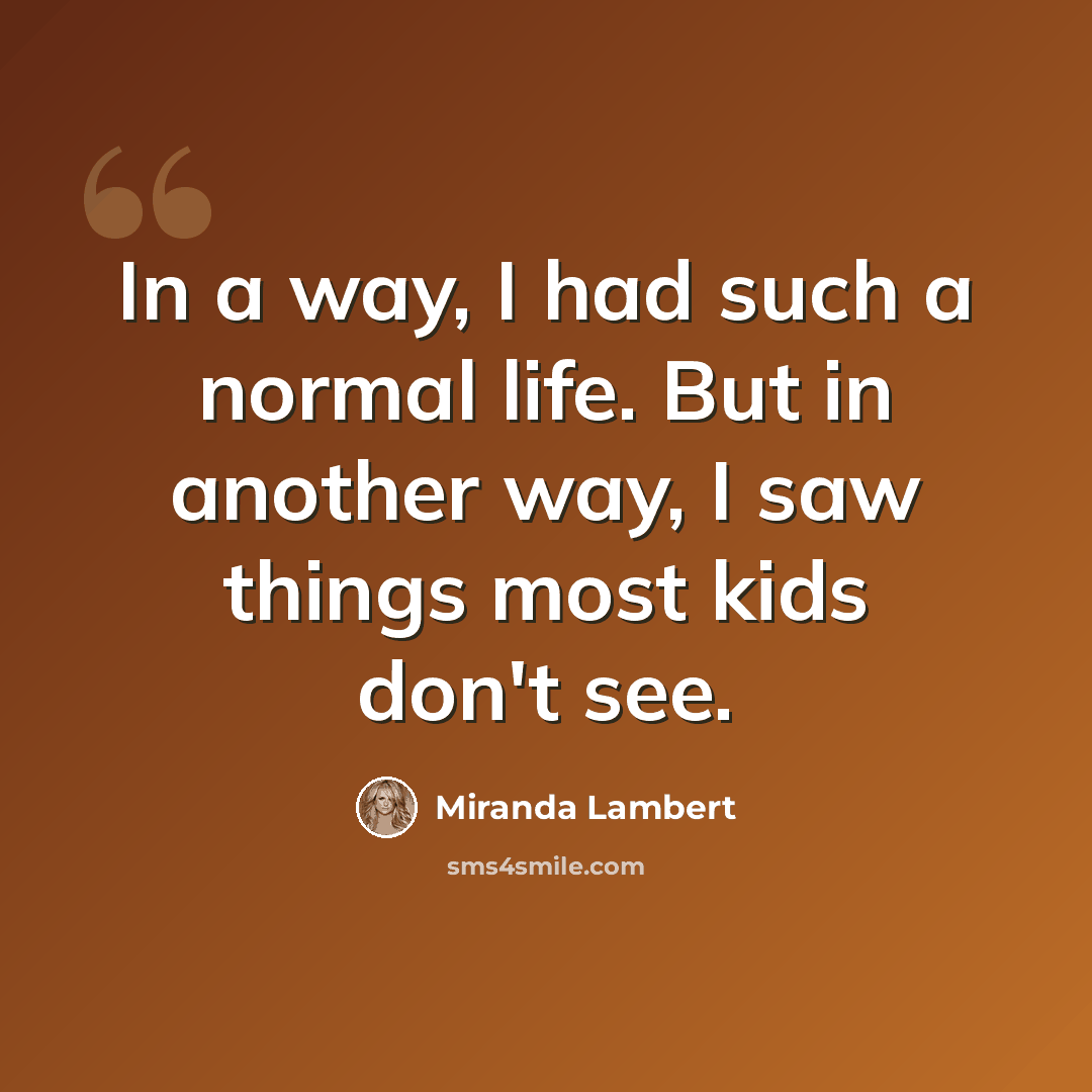 “In a way, I had such a normal life. But in another way, I saw things most kids don't see.” quote by Miranda Lambert