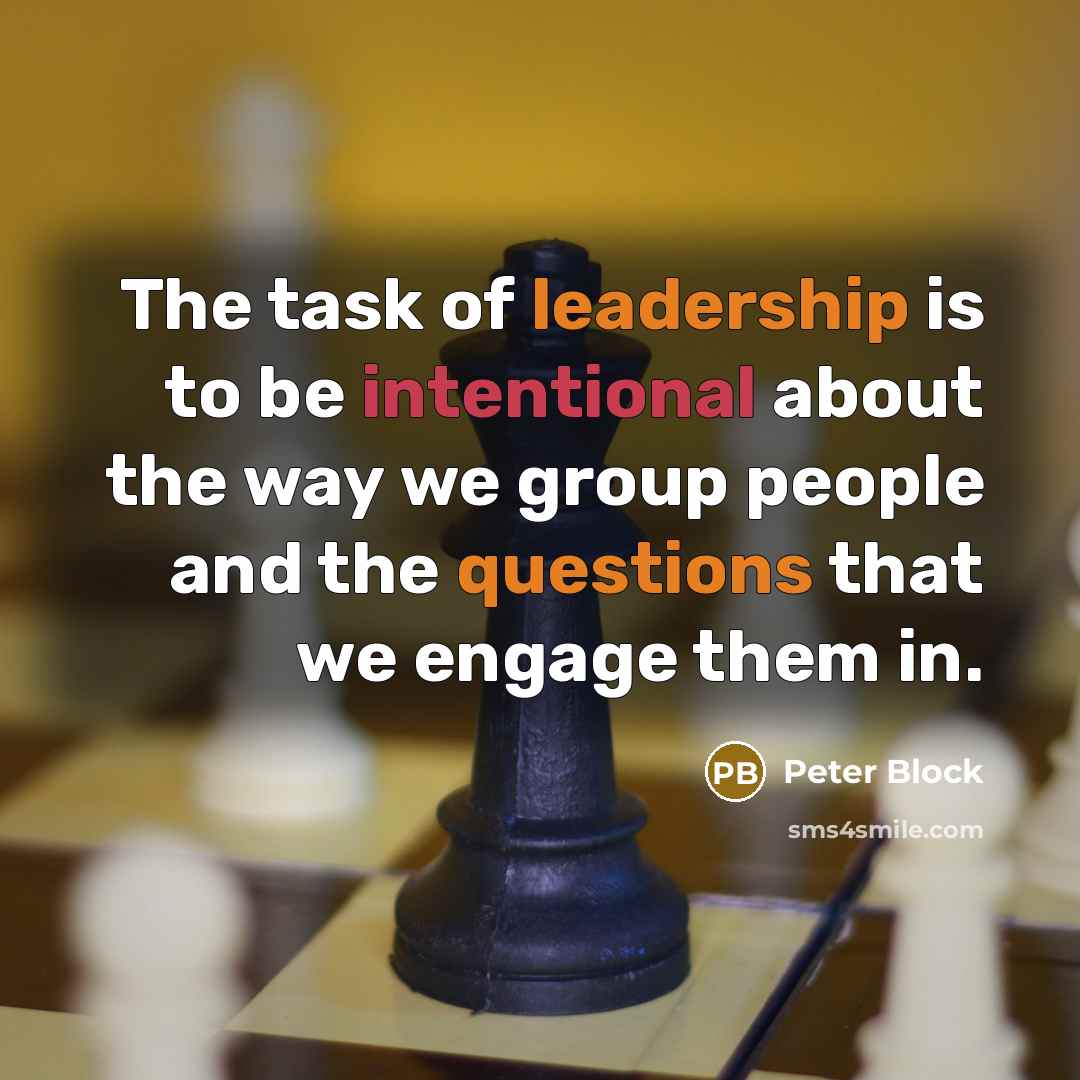 “The task of leadership is to be intentional about the way we group people and the questions that we engage them in.” quote by Peter Block