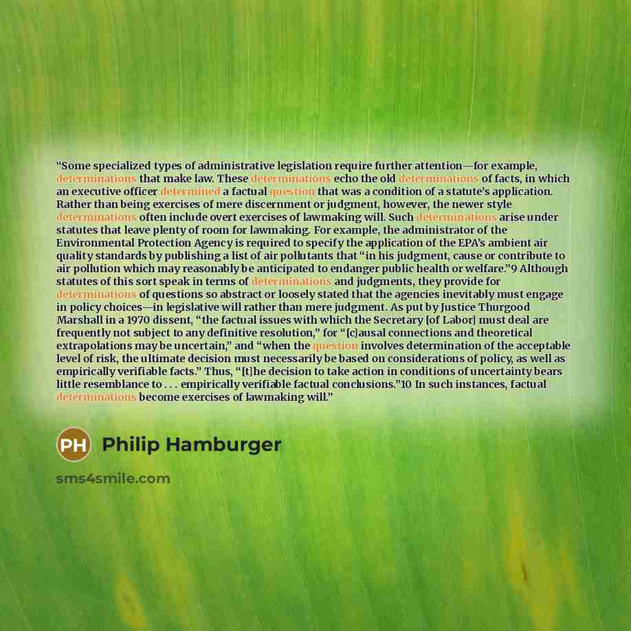 “Some specialized types of administrative legislation require further attention—for example, determinations that make law. These determinations echo the old determinations of facts, in which an executive officer determined a factual question that was a condition of a statute’s application. Rather…” quote by Philip Hamburger