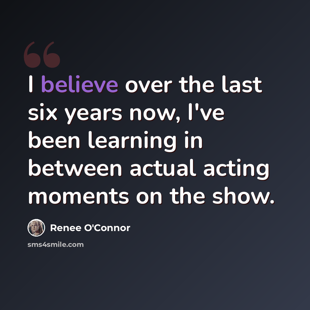 “I believe over the last six years now, I've been learning in between actual acting moments on the show.” quote by Renee O'Connor