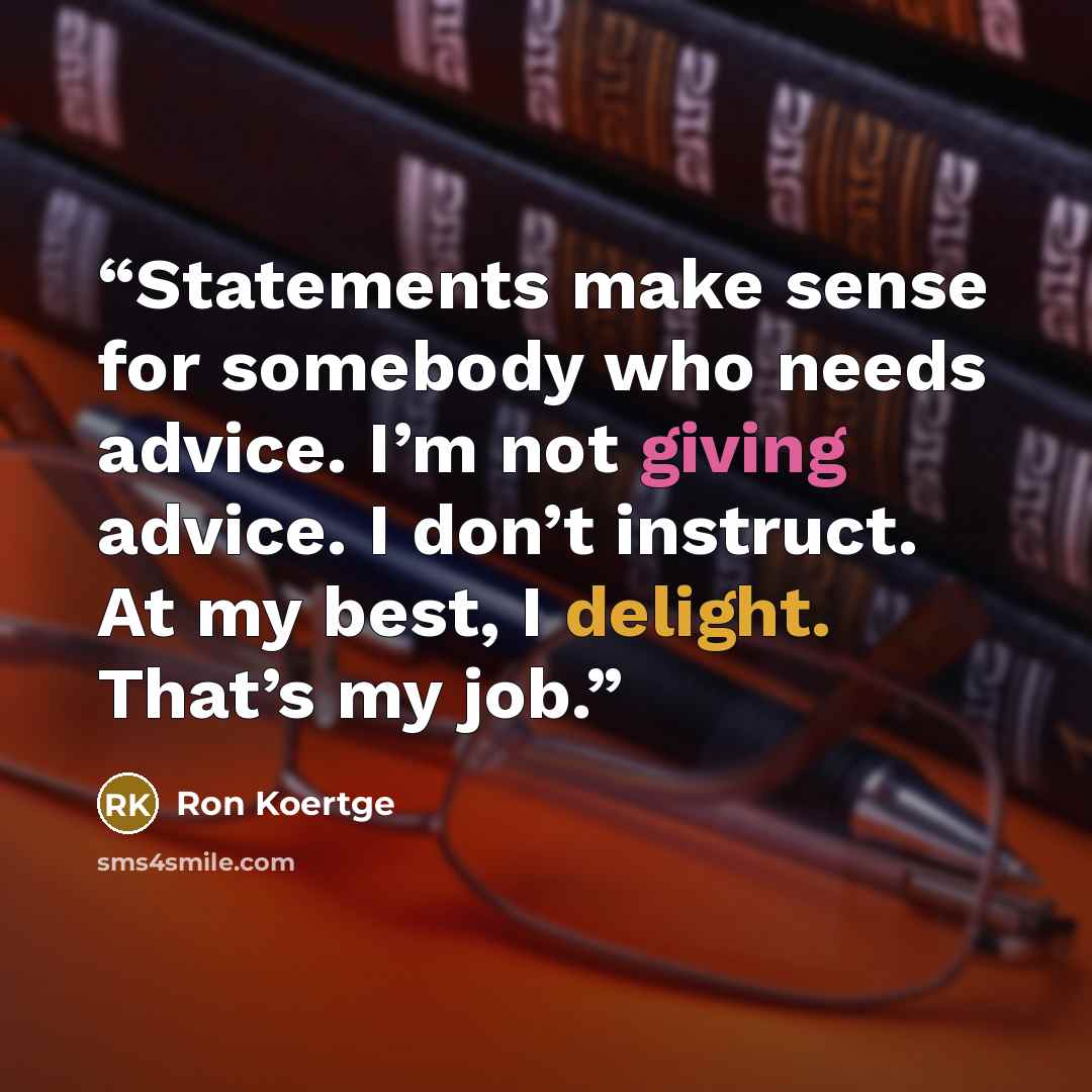 “Statements make sense for somebody who needs advice. I’m not giving advice. I don’t instruct. At my best, I delight. That’s my job.” quote by Ron Koertge