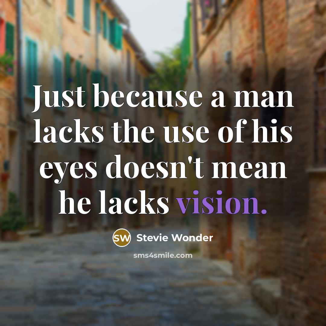 “Just because a man lacks the use of his eyes doesn't mean he lacks vision.” quote by Stevie Wonder