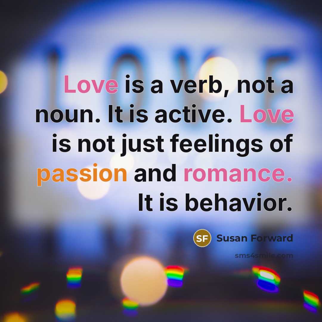 “Love is a verb, not a noun. It is active. Love is not just feelings of passion and romance. It is behavior.” quote by Susan Forward