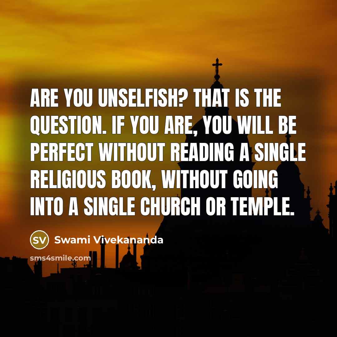 “Are you unselfish? That is the question. If you are, you will be perfect without reading a single religious book, without going into a single church or temple.” quote by Swami Vivekananda