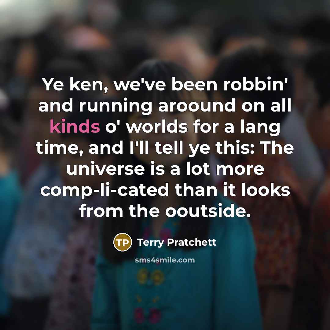 “Ye ken, we've been robbin' and running aroound on all kinds o' worlds for a lang time, and I'll tell ye this: The universe is a lot more comp-li-cated than it looks from the ooutside.” quote by Terry Pratchett