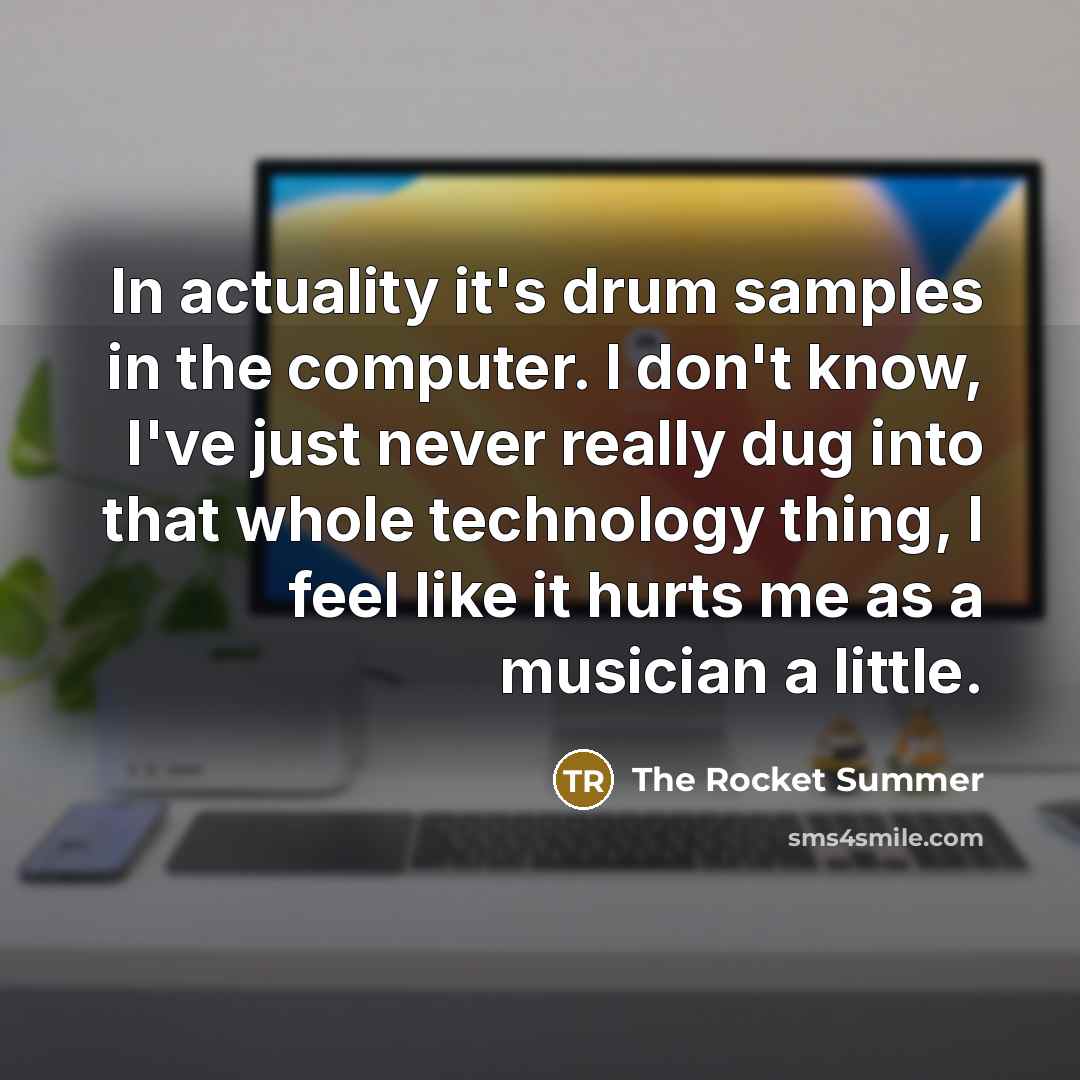“In actuality it's drum samples in the computer. I don't know, I've just never really dug into that whole technology thing, I feel like it hurts me as a musician a little.” quote by The Rocket Summer