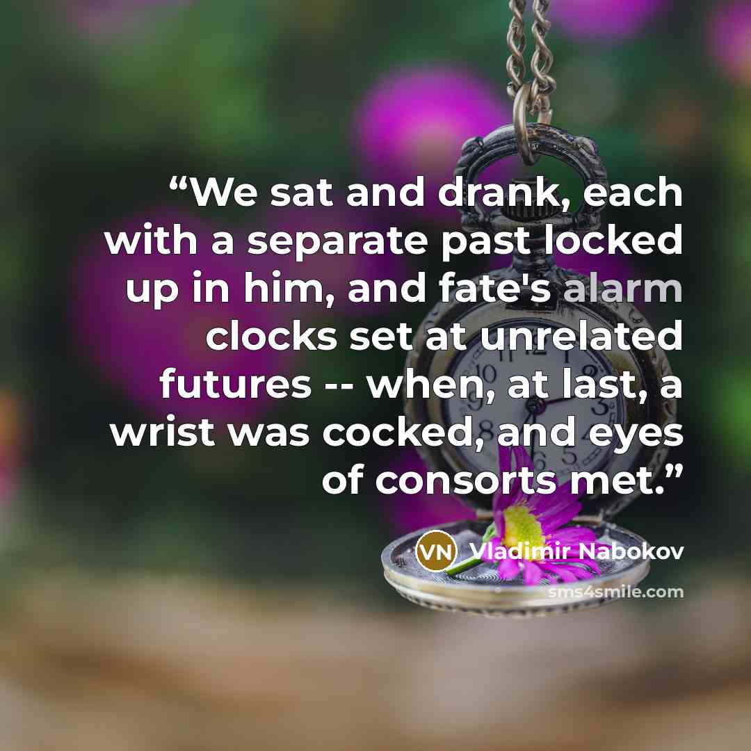 “We sat and drank, each with a separate past locked up in him, and fate's alarm clocks set at unrelated futures -- when, at last, a wrist was cocked, and eyes of consorts met.” quote by Vladimir Nabokov