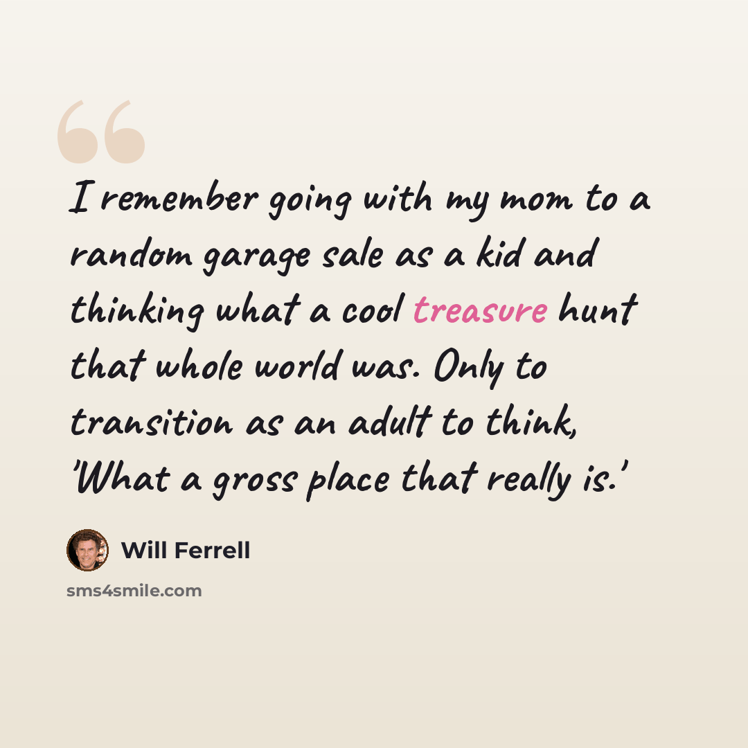 “I remember going with my mom to a random garage sale as a kid and thinking what a cool treasure hunt that whole world was. Only to transition as an adult to think, 'What a gross place that really is.'” quote by Will Ferrell