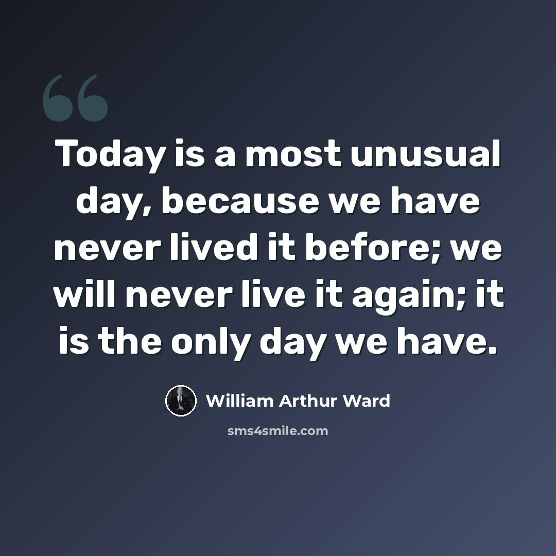 “Today is a most unusual day, because we have never lived it before; we will never live it again; it is the only day we have.” quote by William Arthur Ward