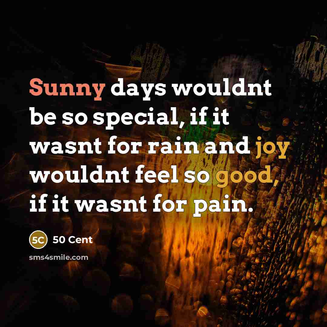 “Sunny days wouldnt be so special, if it wasnt for rain and joy wouldnt feel so good, if it wasnt for pain.” quote by 50 Cent