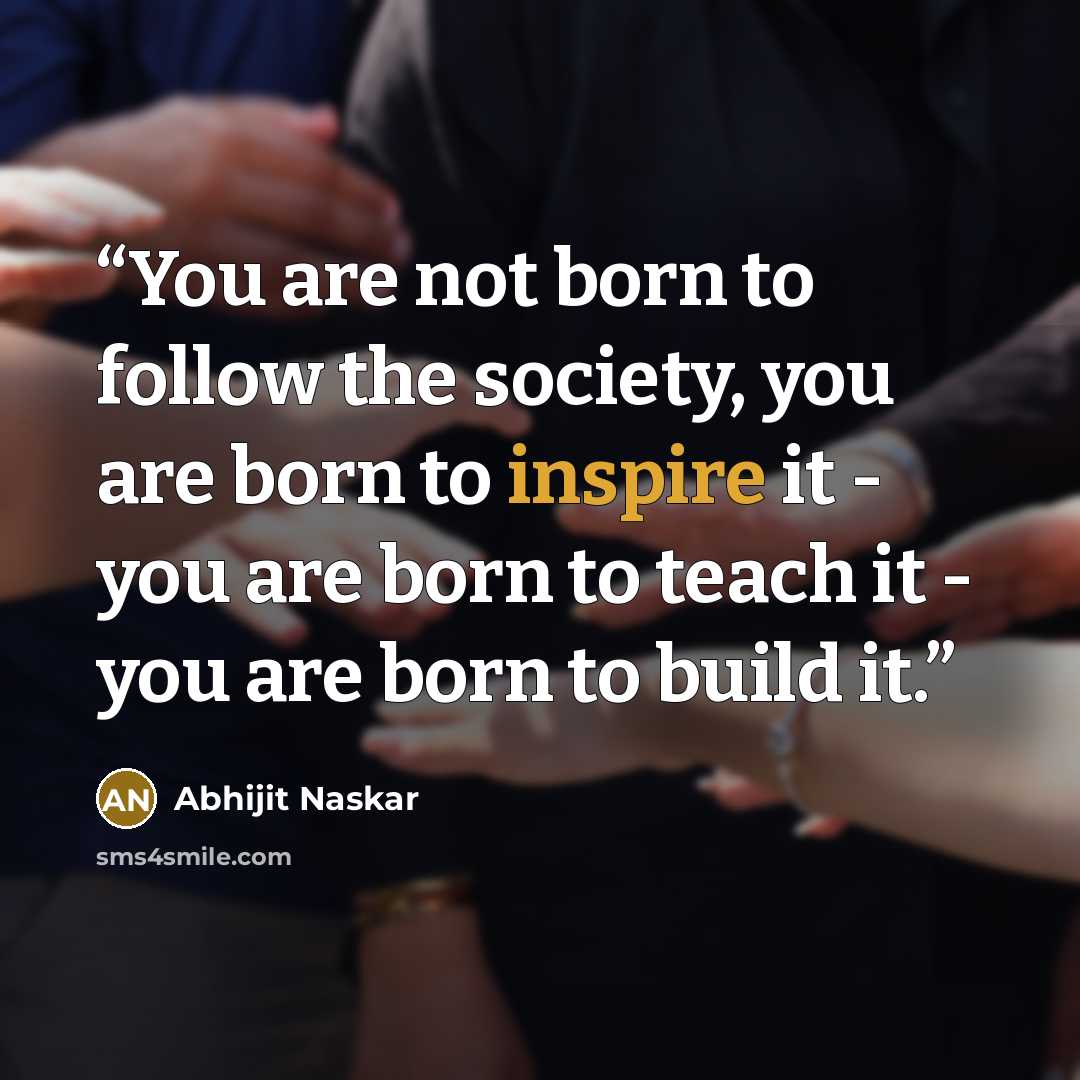“You are not born to follow the society, you are born to inspire it - you are born to teach it - you are born to build it.” quote by Abhijit Naskar