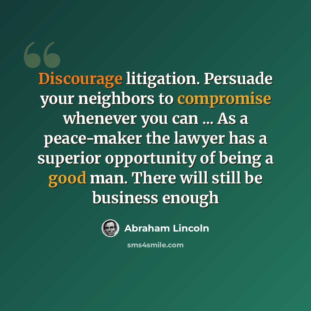 “Discourage litigation. Persuade your neighbors to compromise whenever you can ... As a peace-maker the lawyer has a superior opportunity of being a good man. There will still be business enough” quote by Abraham Lincoln