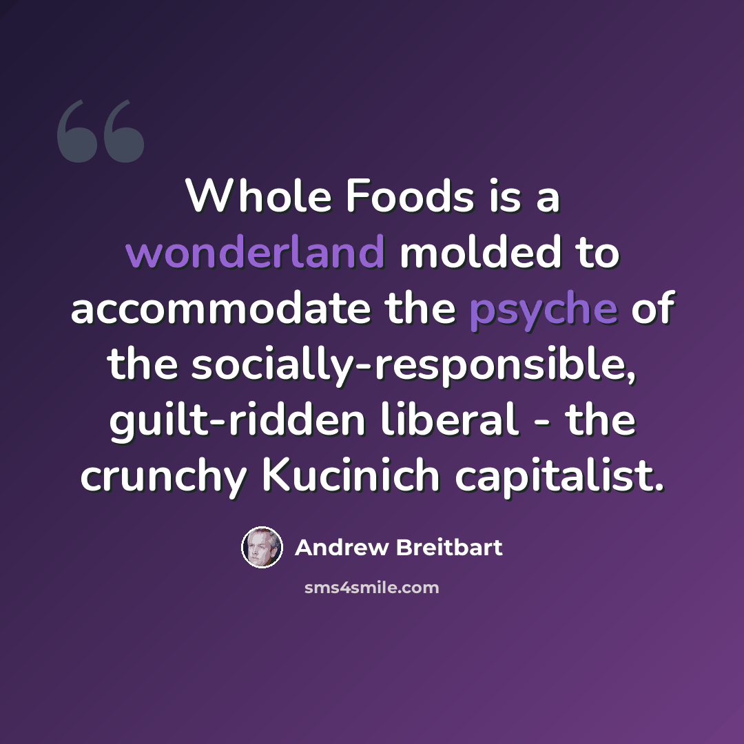 “Whole Foods is a wonderland molded to accommodate the psyche of the socially-responsible, guilt-ridden liberal - the crunchy Kucinich capitalist.” quote by Andrew Breitbart