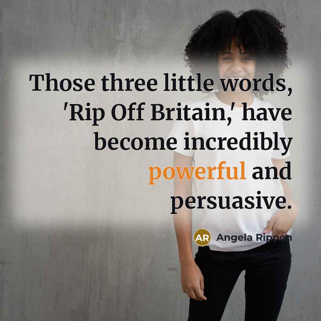 “Those three little words, 'Rip Off Britain,' have become incredibly powerful and persuasive.” quote by Angela Rippon