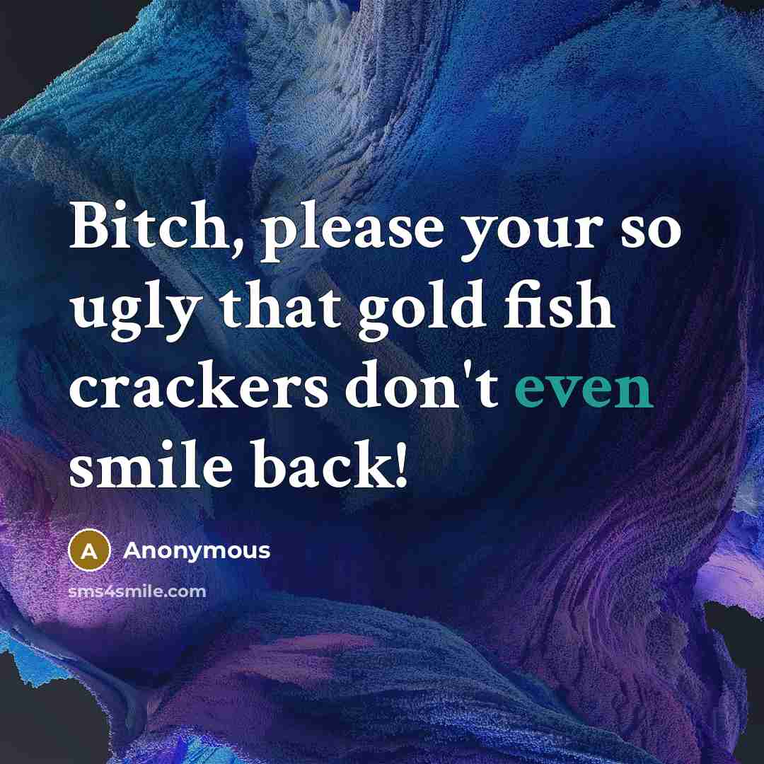 “Bitch, please your so ugly that gold fish crackers don't even smile back!” quote by Anonymous