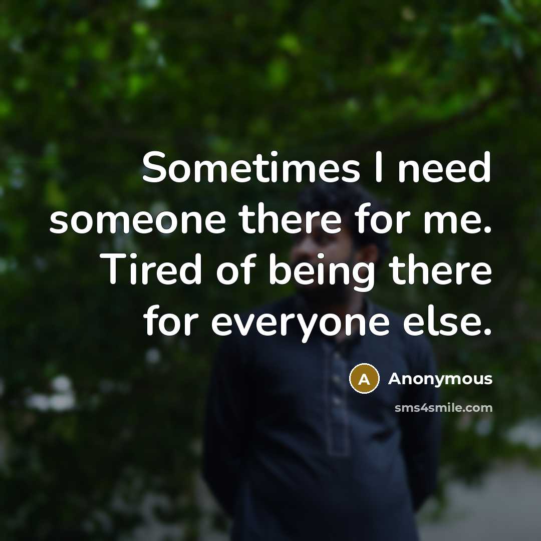 “Sometimes I need someone there for me. Tired of being there for everyone else.” quote by Anonymous