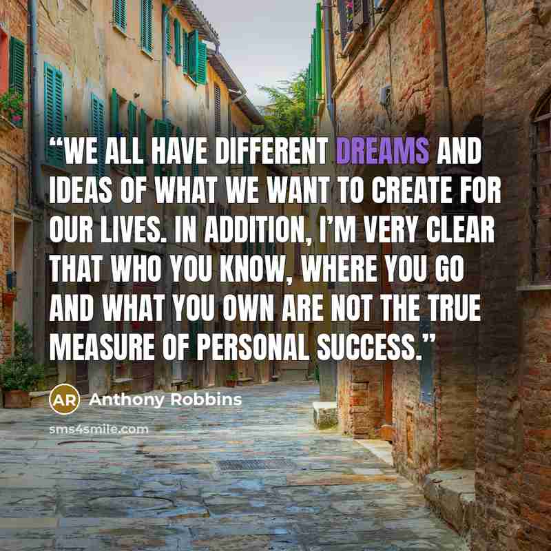 “we all have different dreams and ideas of what we want to create for our lives. In addition, I’m very clear that who you know, where you go and what you own are not the true measure of personal success.” quote by Anthony Robbins