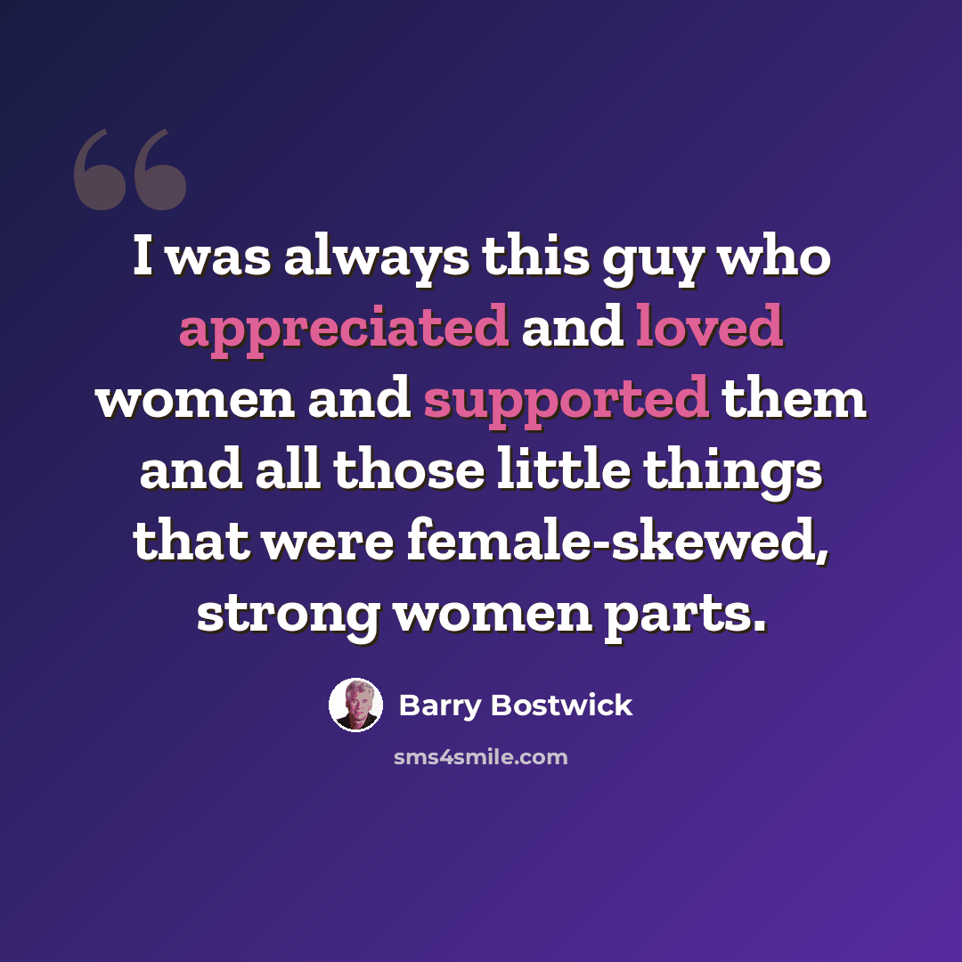“I was always this guy who appreciated and loved women and supported them and all those little things that were female-skewed, strong women parts.” quote by Barry Bostwick