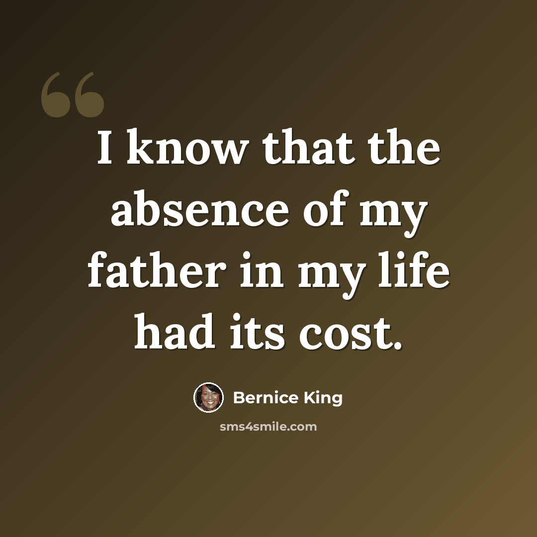 “I know that the absence of my father in my life had its cost.” quote by Bernice King