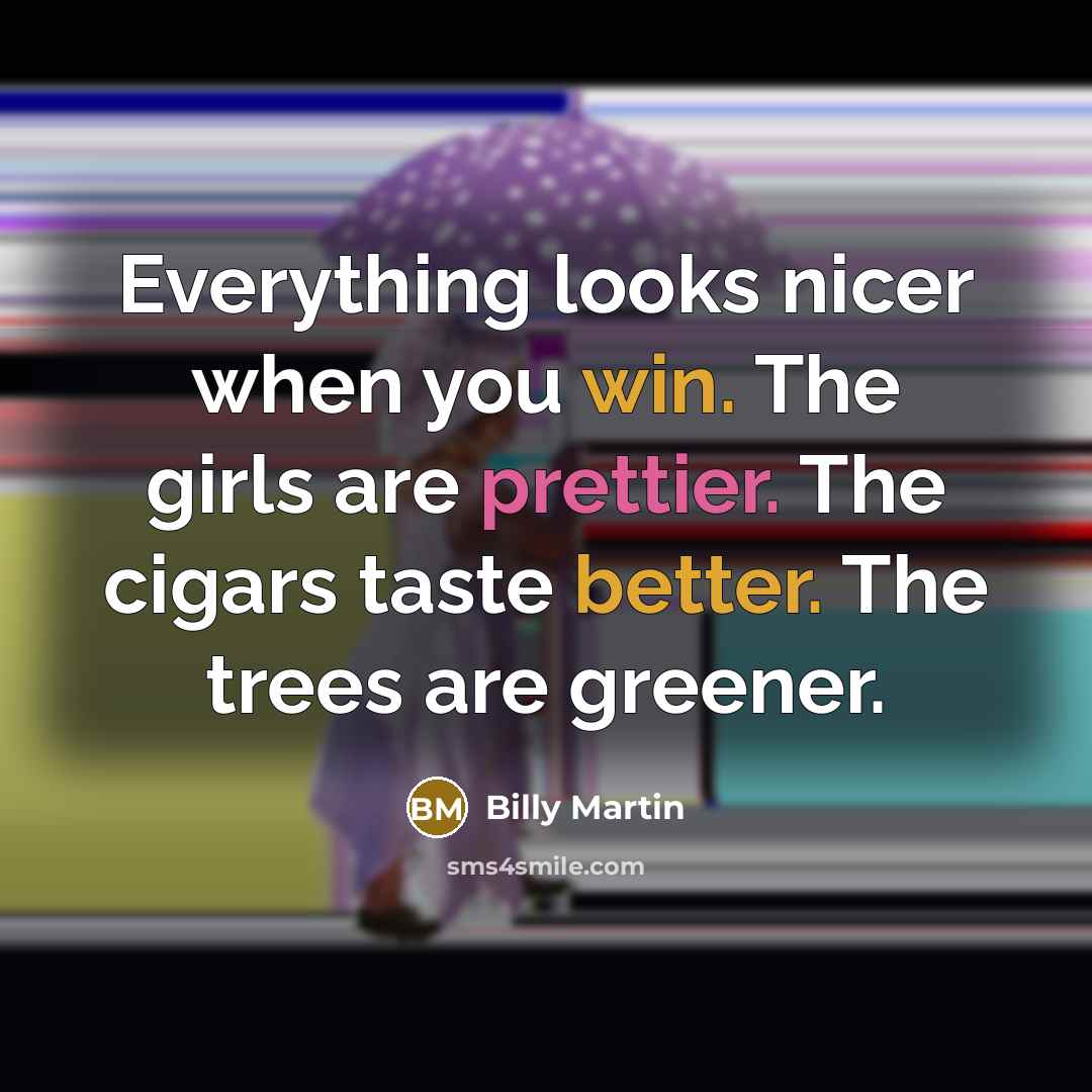 “Everything looks nicer when you win. The girls are prettier. The cigars taste better. The trees are greener.” quote by Billy Martin
