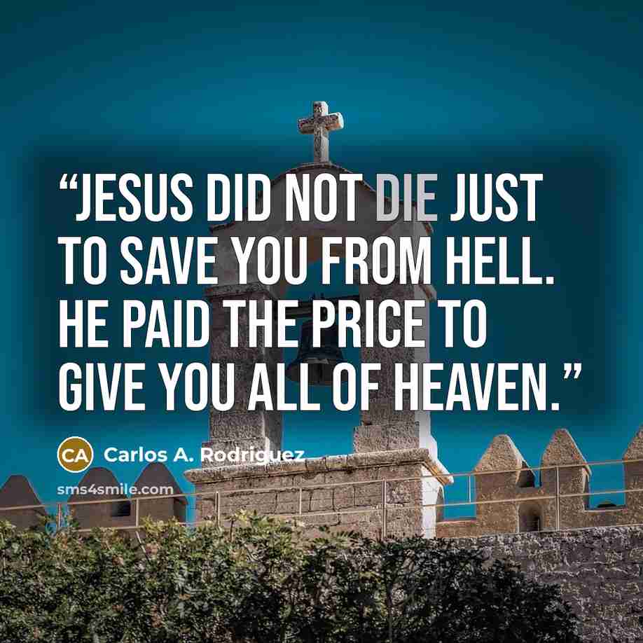 “Jesus did not die just to save you from hell. He paid the price to give you all of heaven.” quote by Carlos A. Rodriguez